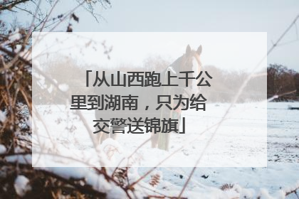 从山西跑上千公里到湖南，只为给交警送锦旗